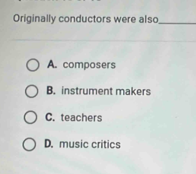 originally conductors were also____\na. composers\nb. instrument makers\nc. teachers\nd. music critics
