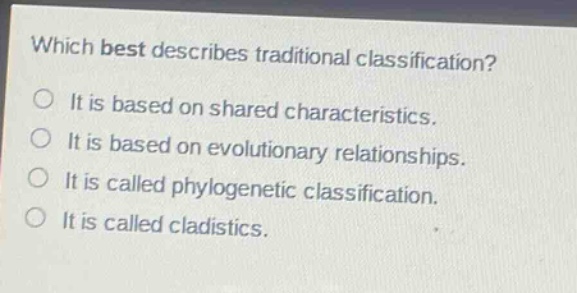which best describes traditional classification? it is based on shared characteristics. it is based on evolutionary relationships. it is called phylogenetic classification. it is called cladistics.