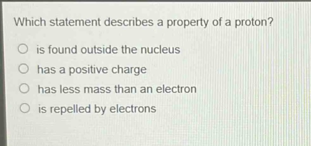 which statement describes a property of a proton? is found outside the nucleus has a positive charge has less mass than an electron is repelled by electrons