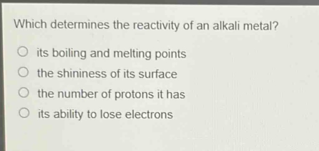 which determines the reactivity of an alkali metal? its boiling and melting points the shininess of its surface the number of protons it has its ability to lose electrons