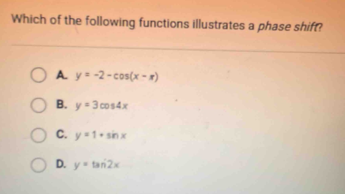 which of the following functions illustrates a phase shift? a. y = -2 - cos(x - π) b. y = 3 cos4x c. y = 1 + sin x d. y = tan2x