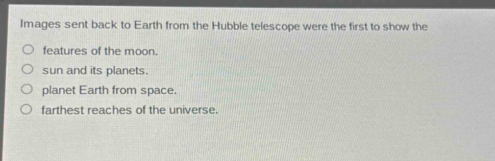 images sent back to earth from the hubble telescope were the first to show the\no features of the moon.\no sun and its planets.\no planet earth from space.\no farthest reaches of the universe.
