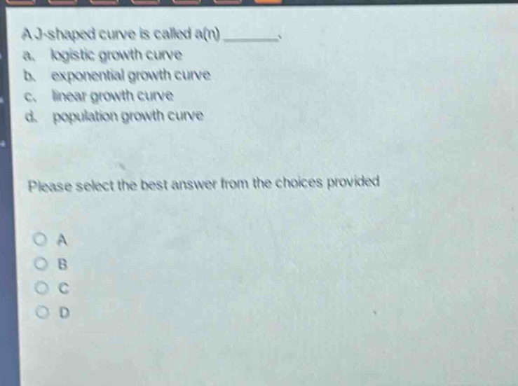 a j - shaped curve is called a(n) ________. a. logistic growth curve b. exponential growth curve c. linear growth curve d. population growth curve please select the best answer from the choices provided