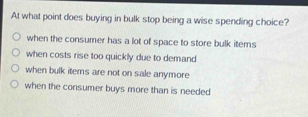 at what point does buying in bulk stop being a wise spending choice? when the consumer has a lot of space to store bulk items when costs rise too quickly due to demand when bulk items are not on sale anymore when the consumer buys more than is needed