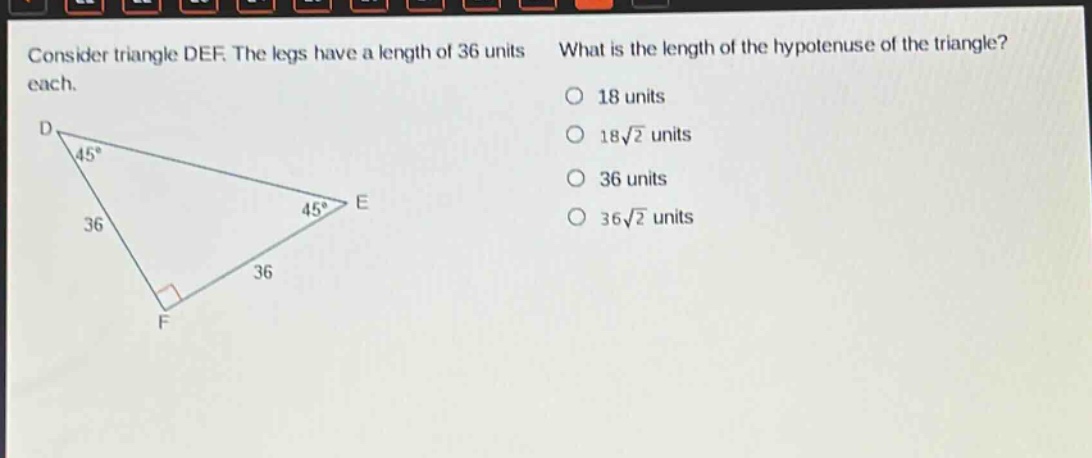 consider triangle def. the legs have a length of 36 units each. what is the length of the hypotenuse of the triangle? 18 units 18√2 units 36 units 36√2 units