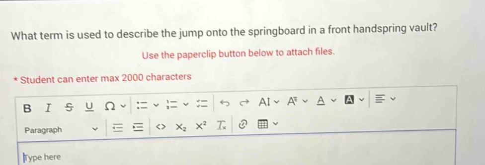 what term is used to describe the jump onto the springboard in a front handspring vault? use the paperclip button below to attach files. * student can enter max 2000 characters b i s u ω : = ≠ = ⇔ ⇔ ai a² △ a paragraph < > x₂ x² tₓ type here