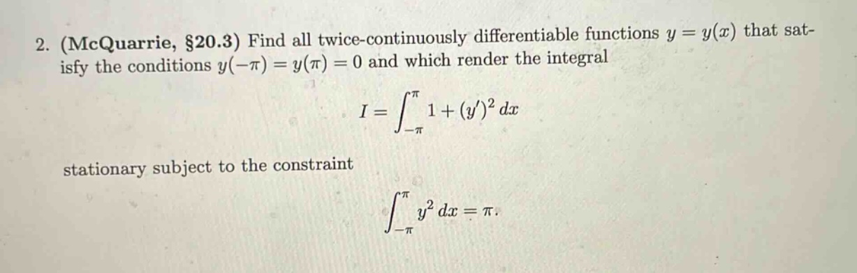 2. (mcquarrie, §20.3) find all twice - continuously differentiable functions y = y(x) that satisfy the conditions y(-π) = y(π) = 0 and which render the integral i = ∫-π,π 1+(y)² dx stationary subject to the constraint ∫-π,π y² dx = π.