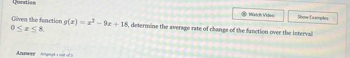 question given the function g(x)=x² - 9x + 18, determine the average rate of change of the function over the interval 0≤x≤8. answer attempt 1 out of 2