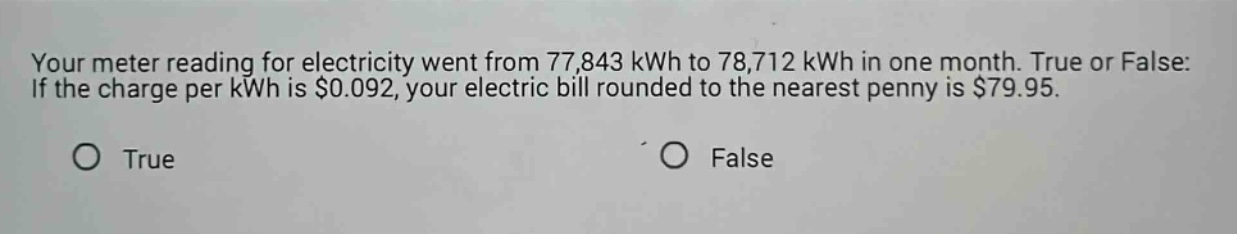 your meter reading for electricity went from 77,843 kwh to 78,712 kwh in one month. true or false: if the charge per kwh is $0.092, your electric bill rounded to the nearest penny is $79.95. true false