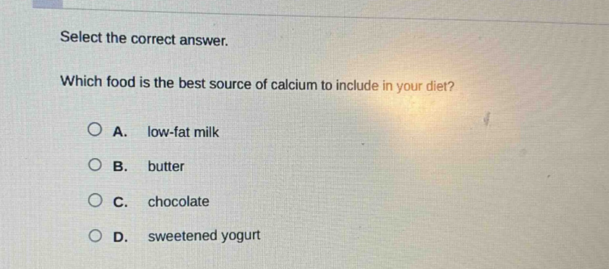 select the correct answer. which food is the best source of calcium to include in your diet? a. low - fat milk b. butter c. chocolate d. sweetened yogurt