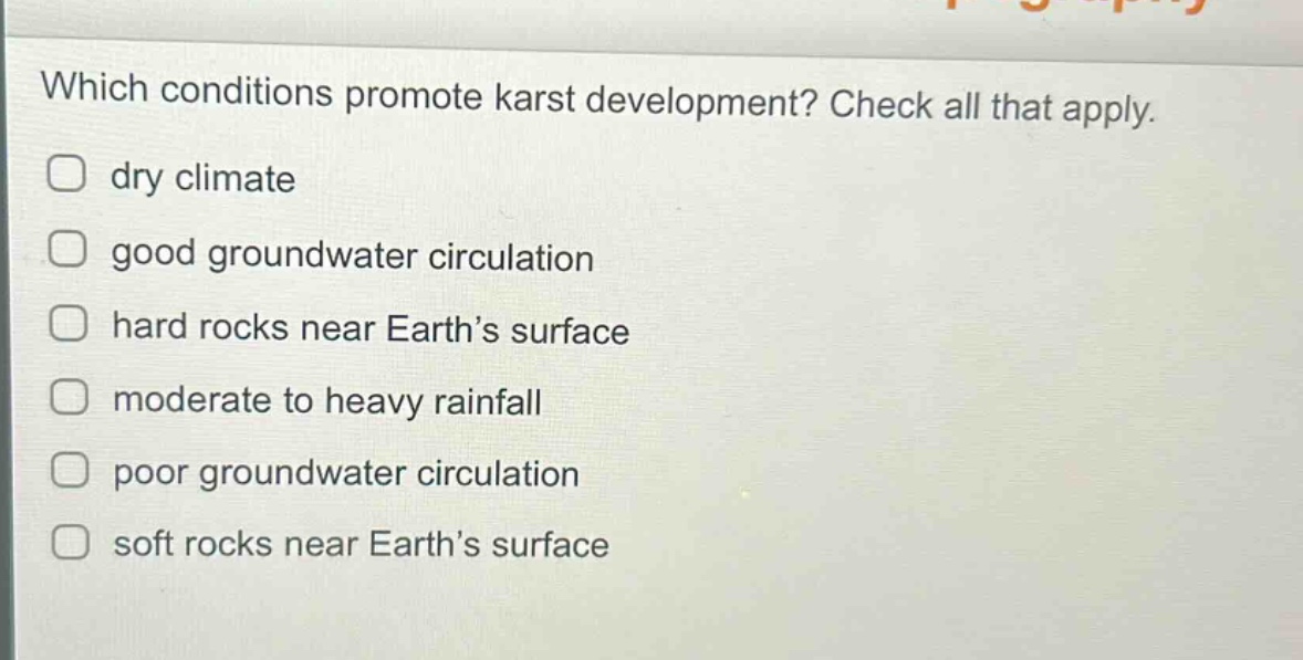 which conditions promote karst development? check all that apply. dry climate good groundwater circulation hard rocks near earth’s surface moderate to heavy rainfall poor groundwater circulation soft rocks near earth’s surface