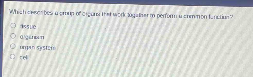 which describes a group of organs that work together to perform a common function?\ntissue\norganism\norgan system\ncell