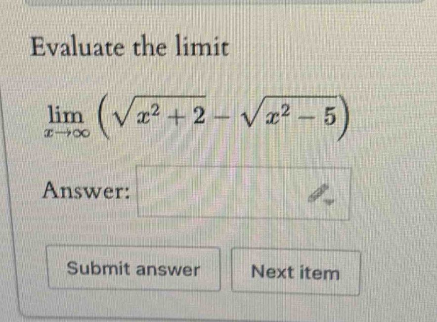 evaluate the limit\nlim (sqrt(x^2 + 2) - sqrt(x^2 - 5))\nx->inf\nanswer:\nsubmit answer next item
