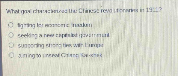 what goal characterized the chinese revolutionaries in 1911?\n fighting for economic freedom\n seeking a new capitalist government\n supporting strong ties with europe\n aiming to unseat chiang kai - shek