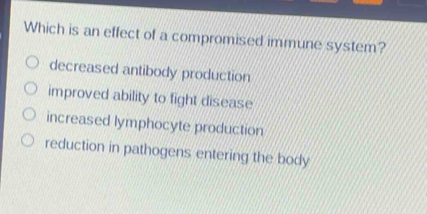 which is an effect of a compromised immune system? decreased antibody production improved ability to fight disease increased lymphocyte production reduction in pathogens entering the body