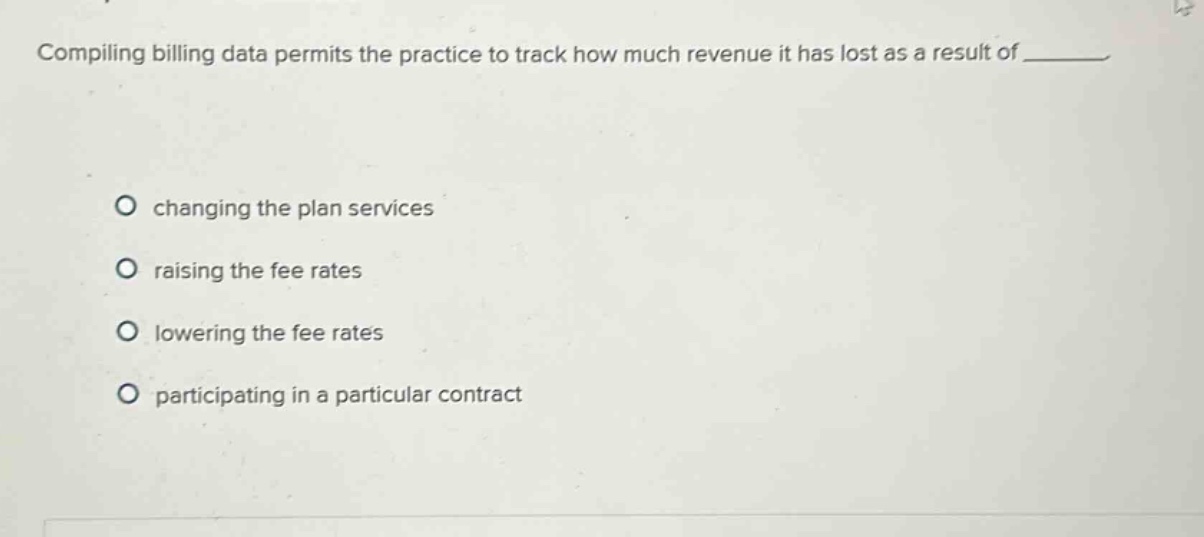 compiling billing data permits the practice to track how much revenue it has lost as a result of ________ changing the plan services raising the fee rates lowering the fee rates participating in a particular contract