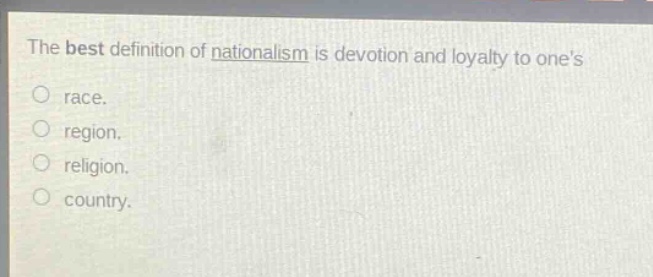 the best definition of nationalism is devotion and loyalty to ones\no race.\no region.\no religion.\no country.