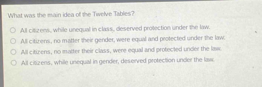 what was the main idea of the twelve tables?\no all citizens, while unequal in class, deserved protection under the law.\no all citizens, no matter their gender, were equal and protected under the law.\no all citizens, no matter their class, were equal and protected under the law.\no all citizens, while unequal in gender, deserved protection under the law.