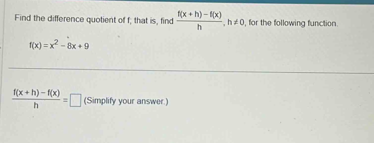 find the difference quotient of f; that is, find (f(x + h)-f(x))/h, h≠0, for the following function. f(x)=x² - 8x + 9 (f(x + h)-f(x))/h = (simplify your answer.)