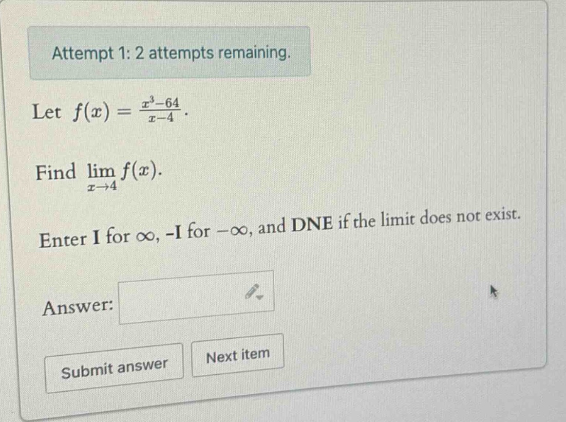 attempt 1: 2 attempts remaining. let f(x) = (x³ - 64)/(x - 4). find lim f(x) as x→4. enter i for ∞, -i for -∞, and dne if the limit does not exist. answer: submit answer next item