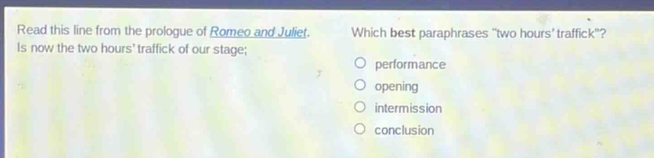 read this line from the prologue of romeo and juliet. is now the two hours traffick of our stage; which best paraphrases \two hours traffick\? performance opening intermission conclusion