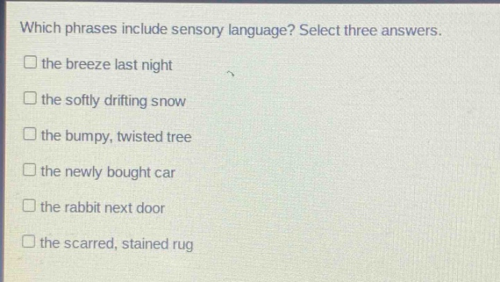 which phrases include sensory language? select three answers. the breeze last night the softly drifting snow the bumpy, twisted tree the newly bought car the rabbit next door the scarred, stained rug