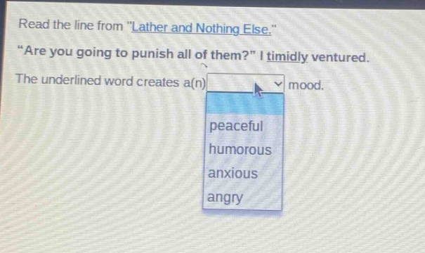 read the line from \lather and nothing else.\ \are you going to punish all of them?\ i timidly ventured. the underlined word creates a(n) mood. peaceful humorous anxious angry