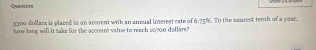 question\n3300 dollars is placed in an account with an annual interest rate of 6.75%. to the nearest tenth of a year, how long will it take for the account value to reach 10700 dollars?