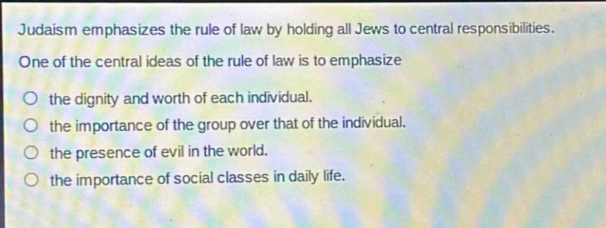 judaism emphasizes the rule of law by holding all jews to central responsibilities. one of the central ideas of the rule of law is to emphasize the dignity and worth of each individual. the importance of the group over that of the individual. the presence of evil in the world. the importance of social classes in daily life.