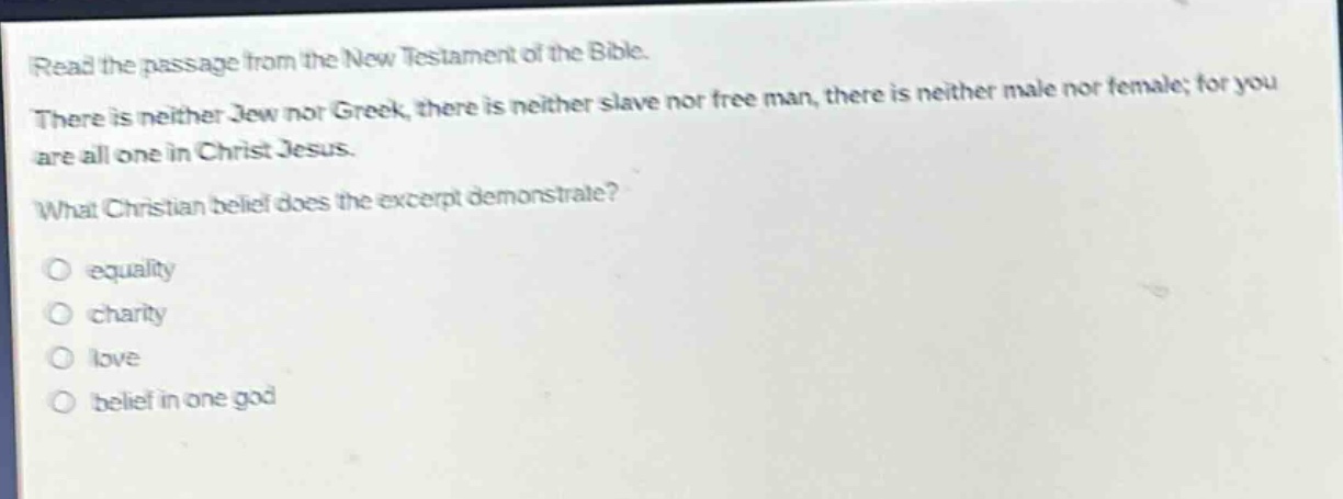 read the passage from the new testament of the bible. there is neither jew nor greek, there is neither slave nor free man, there is neither male nor female; for you are all one in christ jesus. what christian belief does the excerpt demonstrate? equality charity love belief in one god