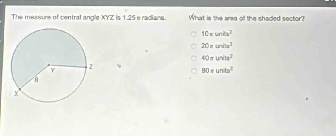 the measure of central angle xyz is 1.25π radians. what is the area of the shaded sector? 10π units² 20π units² 40π units² 80π units²