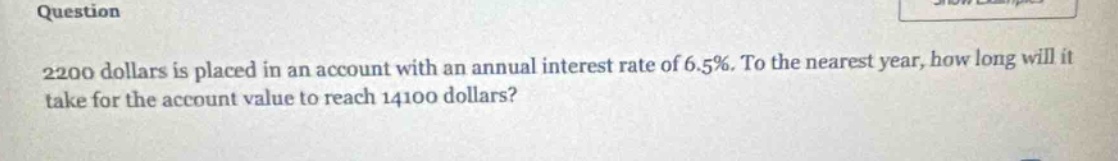 2200 dollars is placed in an account with an annual interest rate of 6.5%. to the nearest year, how long will it take for the account value to reach 14100 dollars?