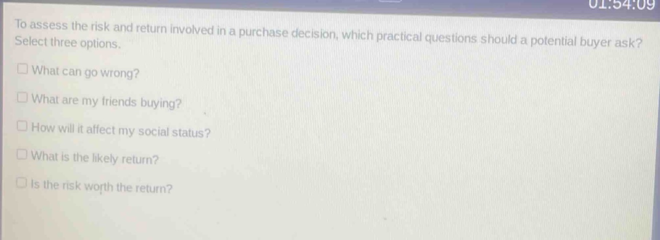 to assess the risk and return involved in a purchase decision, which practical questions should a potential buyer ask? select three options. what can go wrong? what are my friends buying? how will it affect my social status? what is the likely return? is the risk worth the return?