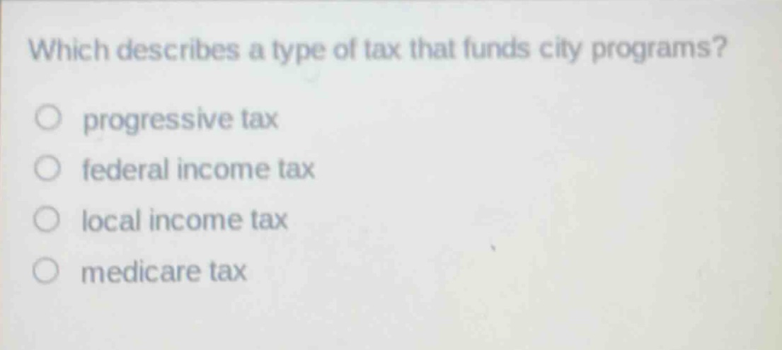 which describes a type of tax that funds city programs?\nprogressive tax\nfederal income tax\nlocal income tax\nmedicare tax