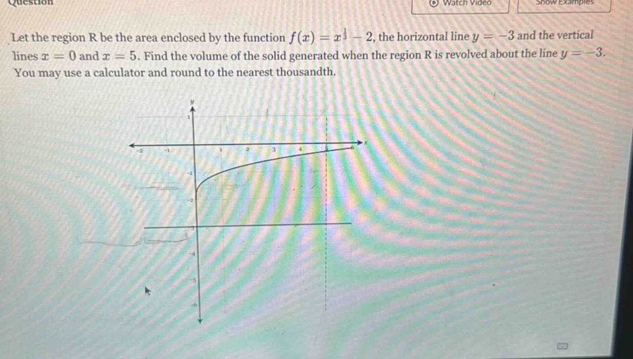 let the region r be the area enclosed by the function f(x)=x^(1/3) - 2, the horizontal line y = -3 and the vertical lines x = 0 and x = 5. find the volume of the solid generated when the region r is revolved about the line y = -3. you may use a calculator and round to the nearest thousandth.