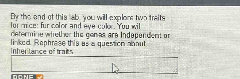 by the end of this lab, you will explore two traits for mice: fur color and eye color. you will determine whether the genes are independent or linked. rephrase this as a question about inheritance of traits.