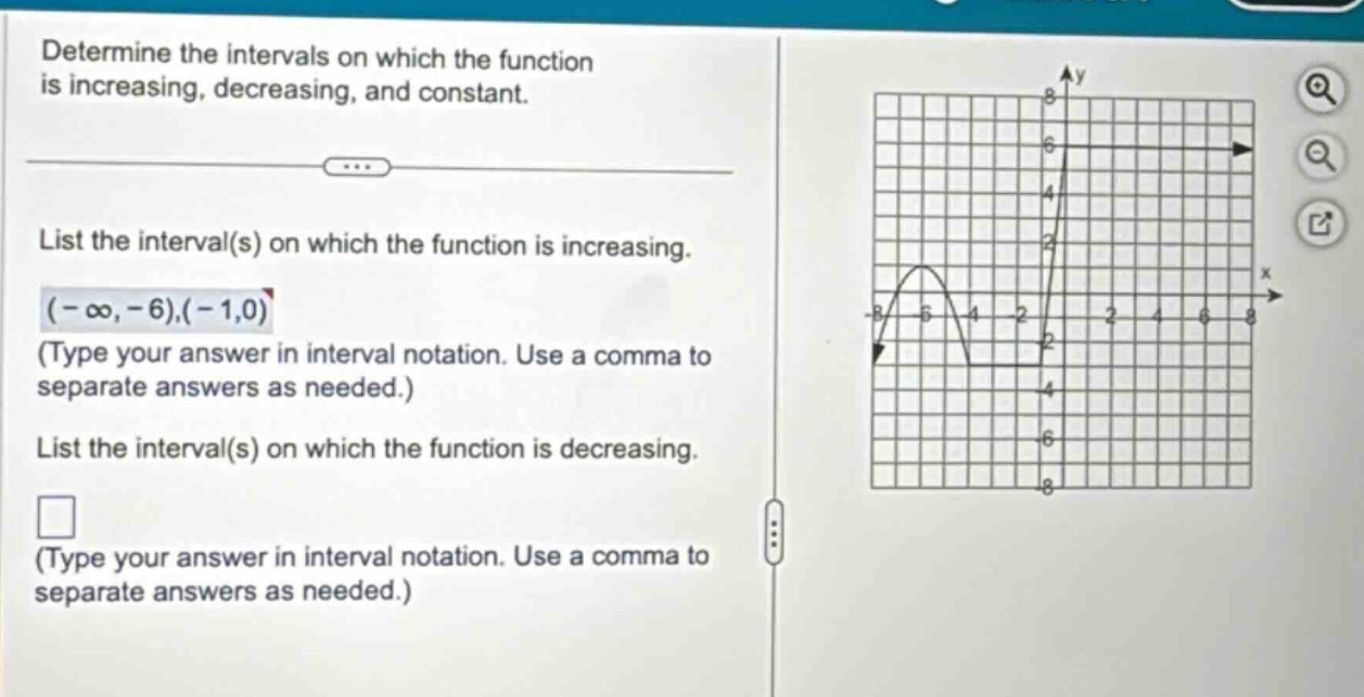 determine the intervals on which the function is increasing, decreasing, and constant. list the interval(s) on which the function is increasing. (-∞,-6),(-1,0) (type your answer in interval notation. use a comma to separate answers as needed.) list the interval(s) on which the function is decreasing. (type your answer in interval notation. use a comma to separate answers as needed.)
