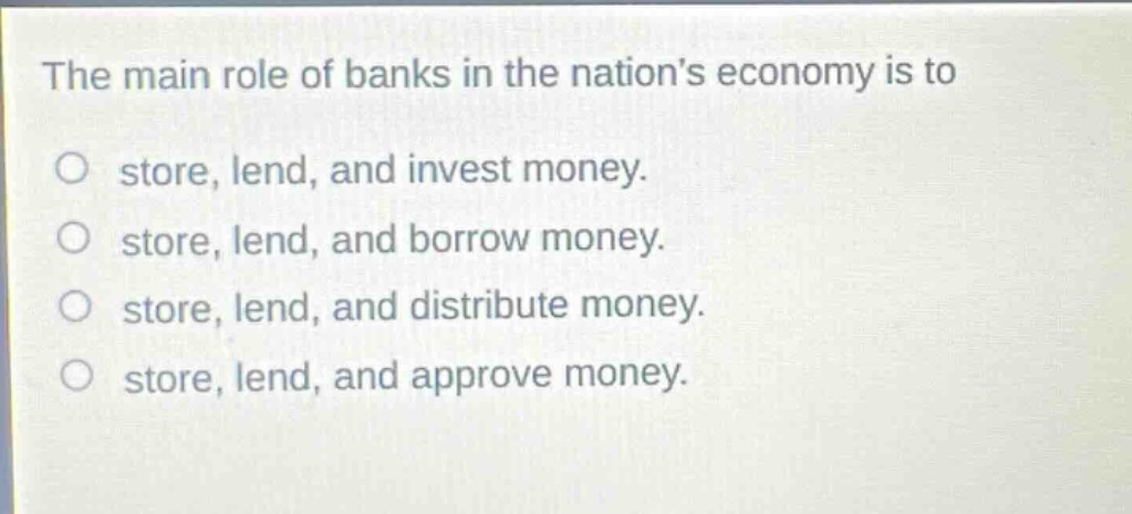 the main role of banks in the nations economy is to store, lend, and invest money. store, lend, and borrow money. store, lend, and distribute money. store, lend, and approve money.