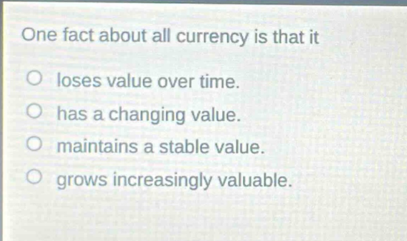 one fact about all currency is that it loses value over time. has a changing value. maintains a stable value. grows increasingly valuable.