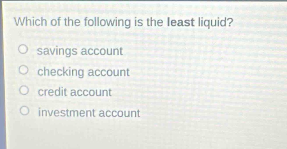 which of the following is the least liquid? savings account checking account credit account investment account