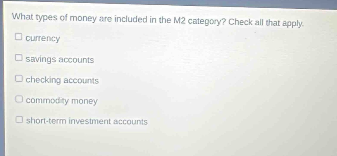 what types of money are included in the m2 category? check all that apply. currency savings accounts checking accounts commodity money short - term investment accounts