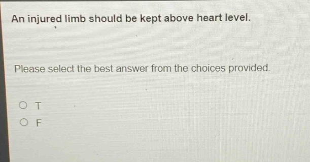 an injured limb should be kept above heart level. please select the best answer from the choices provided. o t o f