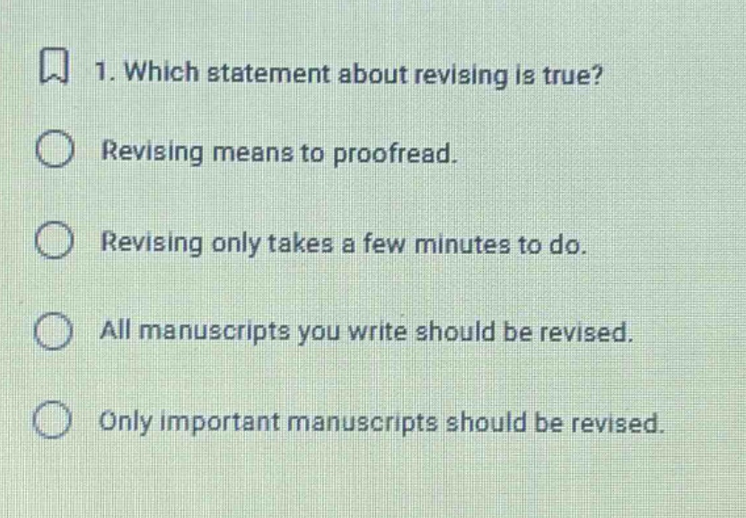 1. which statement about revising is true? revising means to proofread. revising only takes a few minutes to do. all manuscripts you write should be revised. only important manuscripts should be revised.