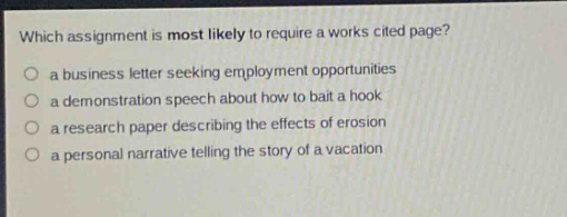 which assignment is most likely to require a works cited page?\no a business letter seeking employment opportunities\no a demonstration speech about how to bait a hook\no a research paper describing the effects of erosion\no a personal narrative telling the story of a vacation