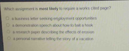which assignment is most likely to require a works cited page?\n a business letter seeking employment opportunities\n a demonstration speech about how to bait a hook\n a research paper describing the effects of erosion\n a personal narrative telling the story of a vacation