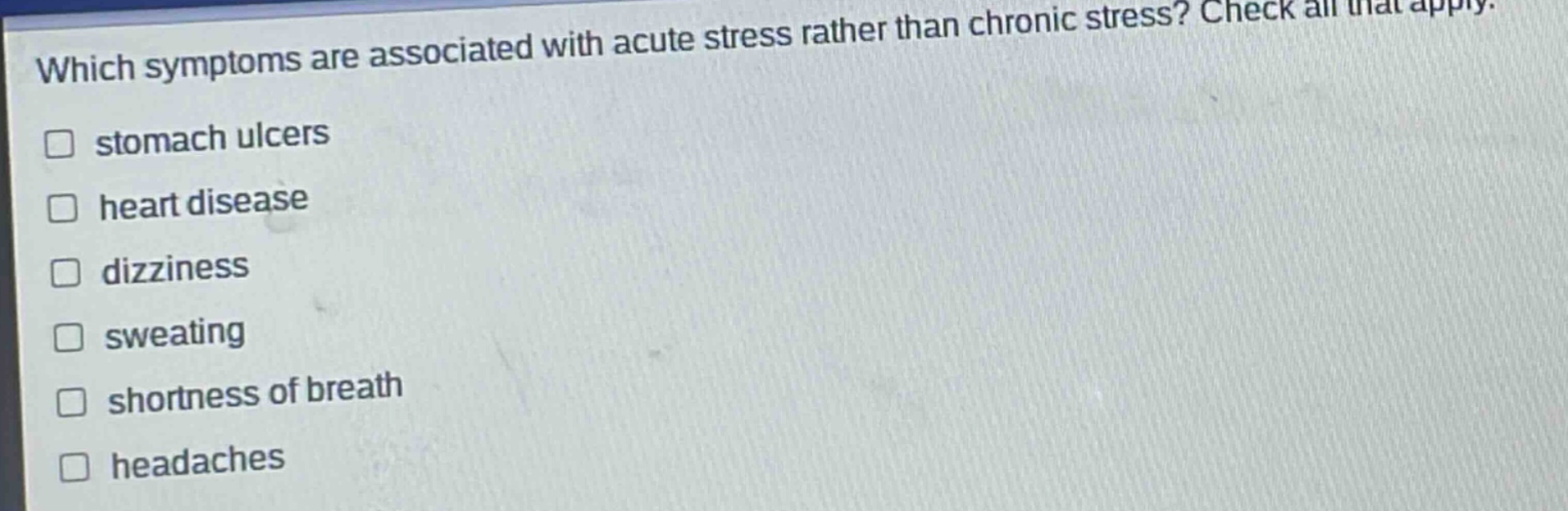which symptoms are associated with acute stress rather than chronic stress? check all that apply. stomach ulcers heart disease dizziness sweating shortness of breath headaches