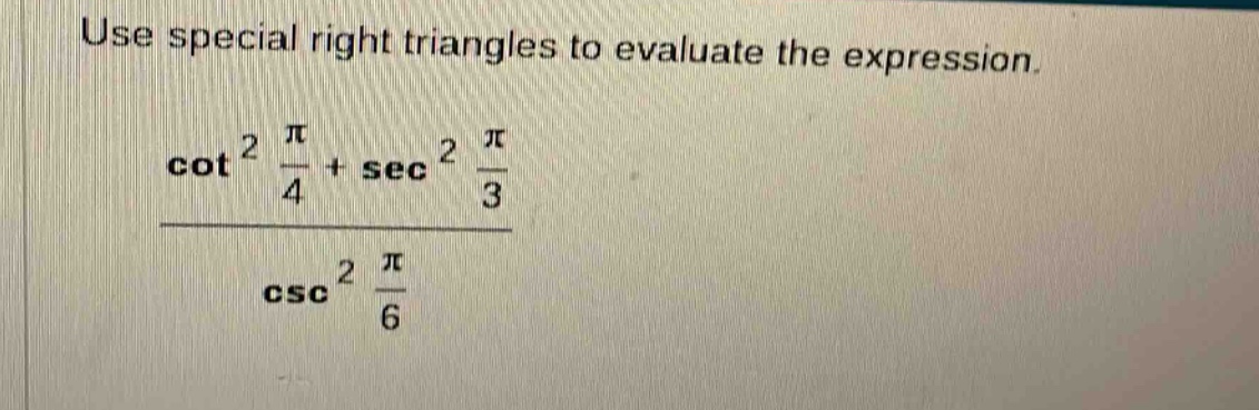 use special right triangles to evaluate the expression. \n\frac{cot^{2}\frac{pi}{4}+sec^{2}\frac{pi}{3}}{csc^{2}\frac{pi}{6}}