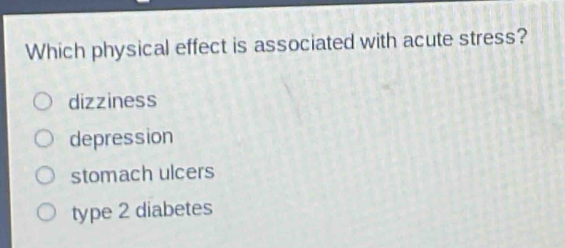 which physical effect is associated with acute stress?\ndizziness\ndepression\nstomach ulcers\ntype 2 diabetes