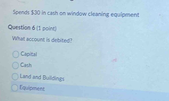 spends $30 in cash on window cleaning equipment question 6 (1 point) what account is debited? capital cash land and buildings equipment