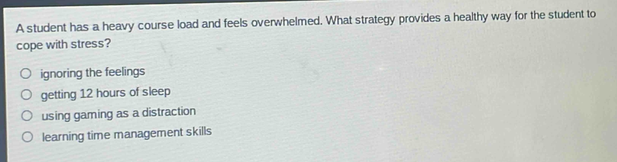 a student has a heavy course load and feels overwhelmed. what strategy provides a healthy way for the student to cope with stress? ignoring the feelings getting 12 hours of sleep using gaming as a distraction learning time management skills